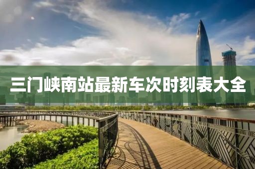 三門峽南站最新車次時刻表大全