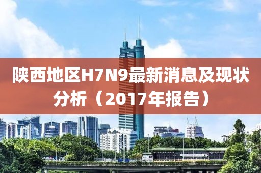 陜西地區(qū)H7N9最新消息及現(xiàn)狀分析（2017年報(bào)告）