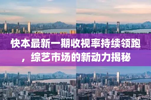快本最新一期收視率持續(xù)領(lǐng)跑，綜藝市場的新動力揭秘