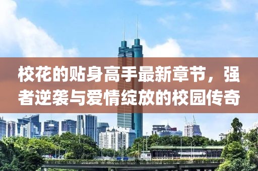 ?；ǖ馁N身高手最新章節(jié)，強(qiáng)者逆襲與愛(ài)情綻放的校園傳奇