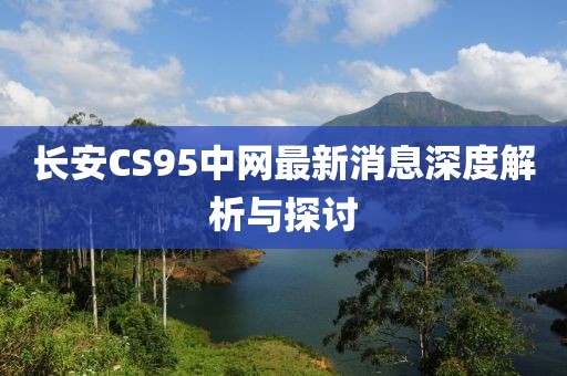 長安CS95中網(wǎng)最新消息深度解析與探討