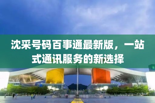 沈采號(hào)碼百事通最新版，一站式通訊服務(wù)的新選擇