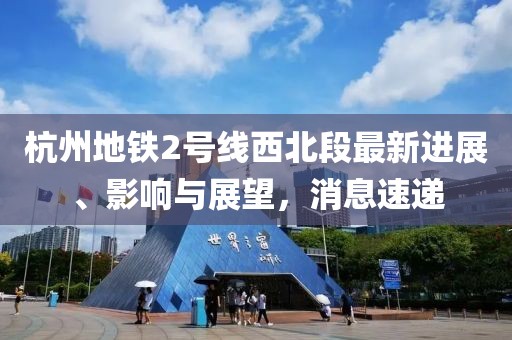 杭州地鐵2號線西北段最新進(jìn)展、影響與展望，消息速遞