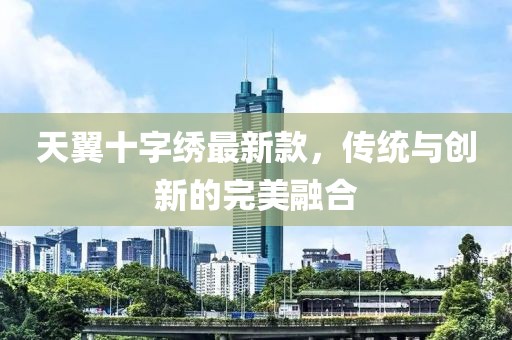 天翼十字繡最新款，傳統(tǒng)與創(chuàng)新的完美融合