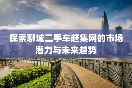 探索聊城二手車趕集網(wǎng)的市場潛力與未來趨勢