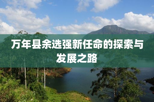 萬年縣余選強新任命的探索與發(fā)展之路
