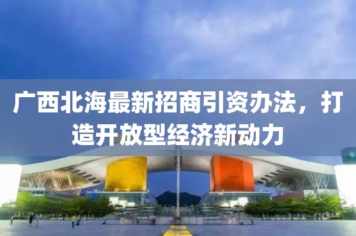 廣西北海最新招商引資辦法，打造開(kāi)放型經(jīng)濟(jì)新動(dòng)力