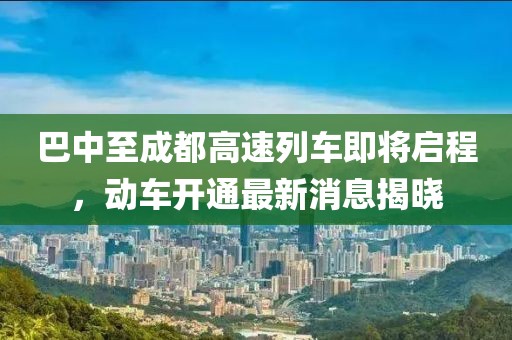 巴中至成都高速列車即將啟程，動車開通最新消息揭曉