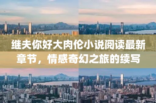 繼夫你好大肉倫小說(shuō)閱讀最新章節(jié)，情感奇幻之旅的續(xù)寫(xiě)