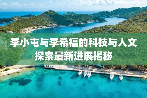 李小屯與李希福的科技與人文探索最新進(jìn)展揭秘