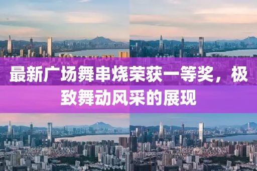 最新廣場舞串燒榮獲一等獎，極致舞動風(fēng)采的展現(xiàn)