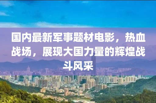 國(guó)內(nèi)最新軍事題材電影，熱血戰(zhàn)場(chǎng)，展現(xiàn)大國(guó)力量的輝煌戰(zhàn)斗風(fēng)采