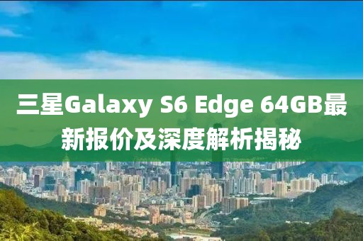 三星Galaxy S6 Edge 64GB最新報(bào)價(jià)及深度解析揭秘