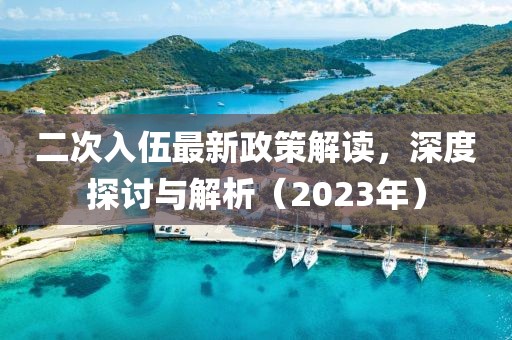 二次入伍最新政策解讀，深度探討與解析（2023年）
