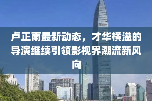 盧正雨最新動(dòng)態(tài)，才華橫溢的導(dǎo)演繼續(xù)引領(lǐng)影視界潮流新風(fēng)向