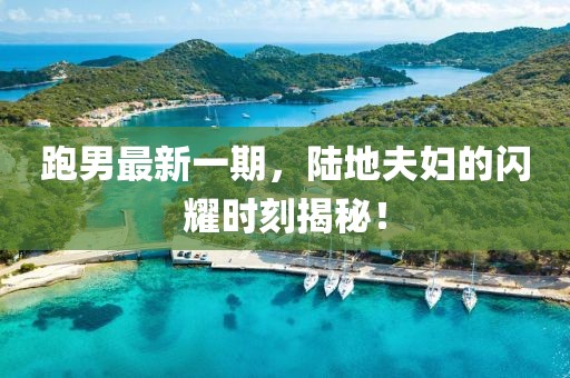 跑男最新一期，陸地夫婦的閃耀時(shí)刻揭秘！