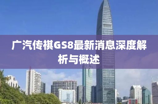 廣汽傳祺GS8最新消息深度解析與概述