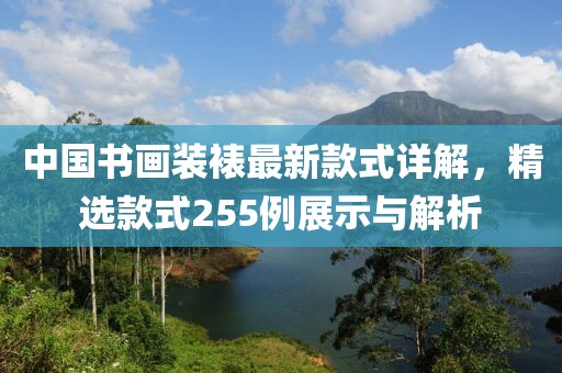 中國書畫裝裱最新款式詳解，精選款式255例展示與解析