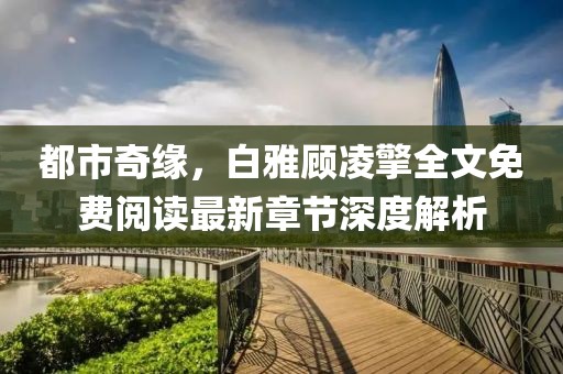 都市奇緣，白雅顧凌擎全文免費(fèi)閱讀最新章節(jié)深度解析