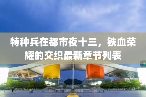 特種兵在都市夜十三，鐵血榮耀的交織最新章節(jié)列表