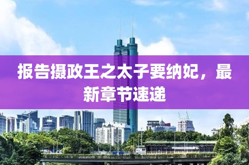 報(bào)告攝政王之太子要納妃，最新章節(jié)速遞