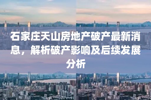 石家莊天山房地產(chǎn)破產(chǎn)最新消息，解析破產(chǎn)影響及后續(xù)發(fā)展分析