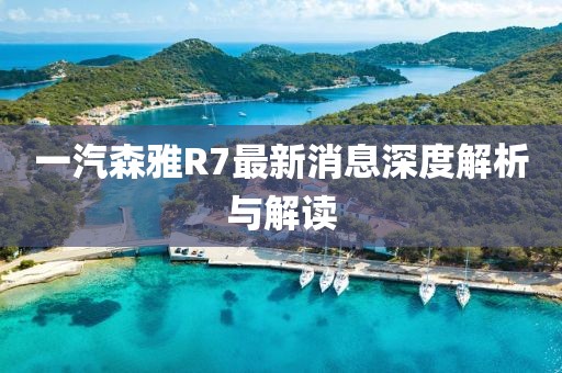 一汽森雅R7最新消息深度解析與解讀