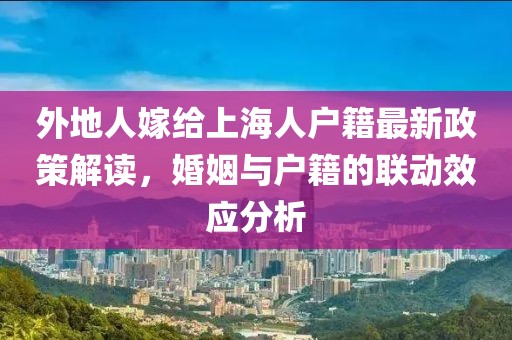 外地人嫁給上海人戶籍最新政策解讀，婚姻與戶籍的聯(lián)動(dòng)效應(yīng)分析