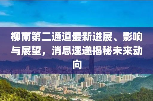 柳南第二通道最新進(jìn)展、影響與展望，消息速遞揭秘未來動(dòng)向
