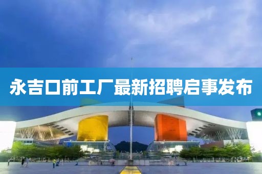 永吉口前工廠最新招聘啟事發(fā)布