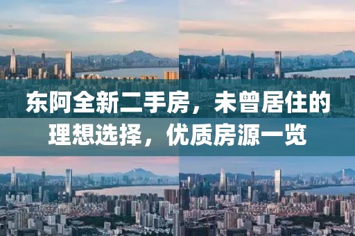 東阿全新二手房，未曾居住的理想選擇，優(yōu)質(zhì)房源一覽