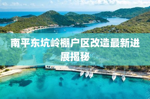 南平東坑嶺棚戶區(qū)改造最新進(jìn)展揭秘