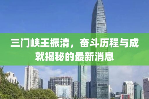 三門峽王振清，奮斗歷程與成就揭秘的最新消息