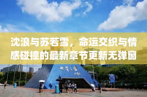 沈浪與蘇若雪，命運交織與情感碰撞的最新章節(jié)更新無彈窗