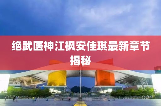 絕武醫(yī)神江楓安佳琪最新章節(jié)揭秘