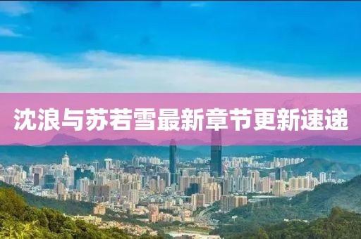 沈浪與蘇若雪最新章節(jié)更新速遞
