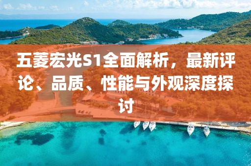 五菱宏光S1全面解析，最新評(píng)論、品質(zhì)、性能與外觀深度探討