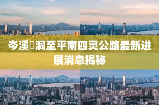 岑溪糥洞至平南四靈公路最新進展消息揭秘