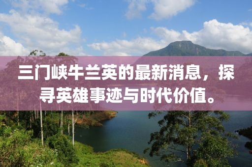 三門峽牛蘭英的最新消息，探尋英雄事跡與時代價值。