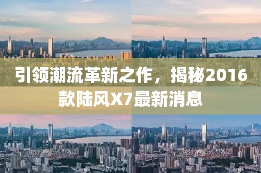 引領(lǐng)潮流革新之作，揭秘2016款陸風(fēng)X7最新消息