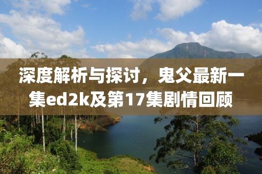 深度解析與探討，鬼父最新一集ed2k及第17集劇情回顧