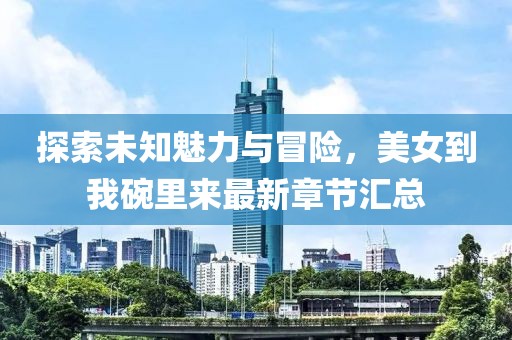 探索未知魅力與冒險(xiǎn)，美女到我碗里來最新章節(jié)匯總