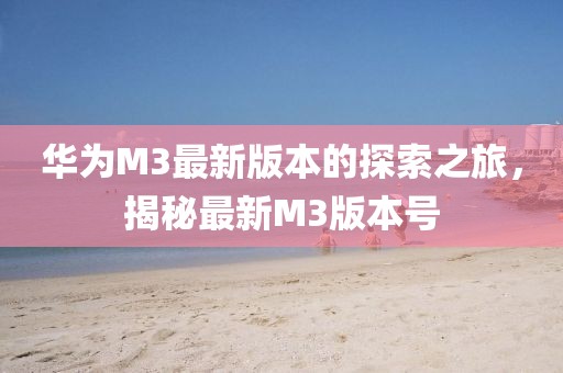 華為M3最新版本的探索之旅，揭秘最新M3版本號