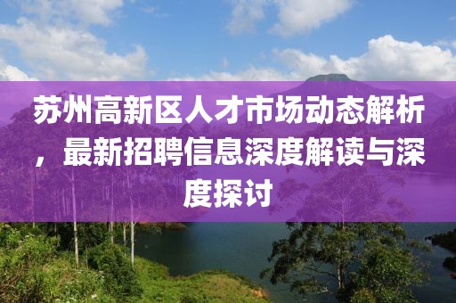 蘇州高新區(qū)人才市場動態(tài)解析，最新招聘信息深度解讀與深度探討