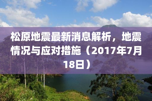 松原地震最新消息解析，地震情況與應(yīng)對(duì)措施（2017年7月18日）