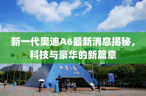 新一代奧迪A6最新消息揭秘，科技與豪華的新篇章
