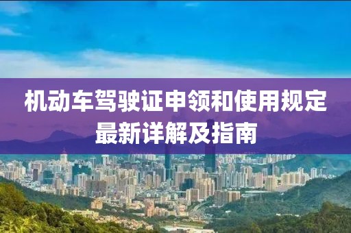 機動車駕駛證申領(lǐng)和使用規(guī)定最新詳解及指南