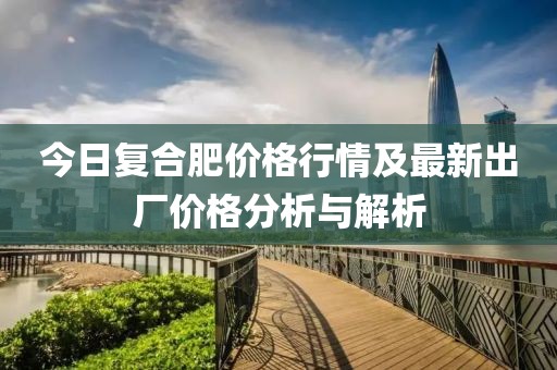 今日復(fù)合肥價格行情及最新出廠價格分析與解析