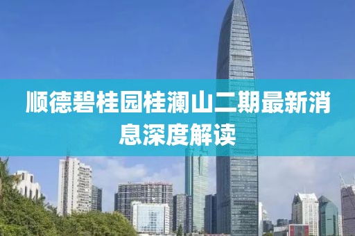 順德碧桂園桂瀾山二期最新消息深度解讀