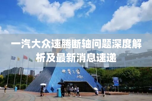 一汽大眾速騰斷軸問題深度解析及最新消息速遞